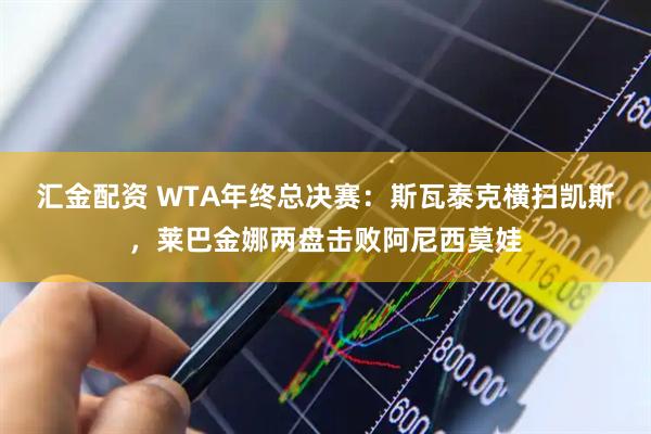 汇金配资 WTA年终总决赛：斯瓦泰克横扫凯斯，莱巴金娜两盘击败阿尼西莫娃