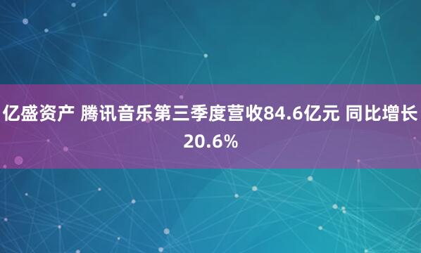 亿盛资产 腾讯音乐第三季度营收84.6亿元 同比增长20.6%