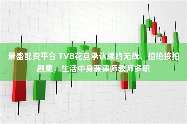 景盛配资平台 TVB花旦承认续约无线，拒绝接拍剧集，生活中身兼律师教师多职