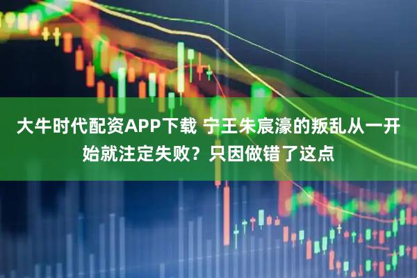 大牛时代配资APP下载 宁王朱宸濠的叛乱从一开始就注定失败？只因做错了这点