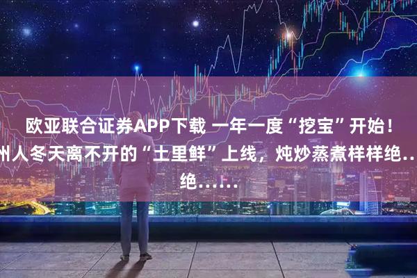 欧亚联合证券APP下载 一年一度“挖宝”开始！杭州人冬天离不开的“土里鲜”上线，炖炒蒸煮样样绝……