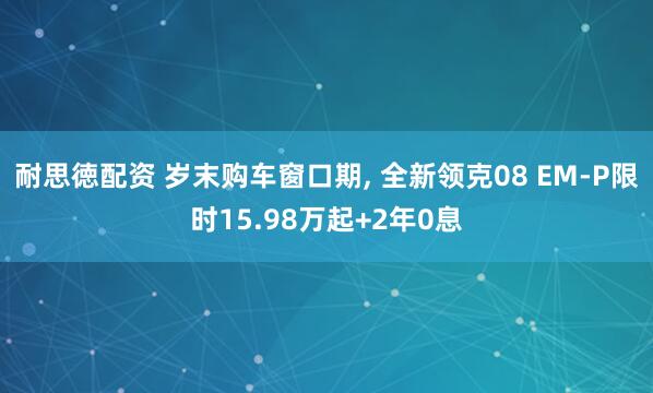 耐思徳配资 岁末购车窗口期, 全新领克08 EM-P限时15.98万起+2年0息