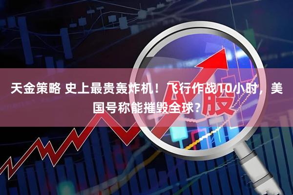 天金策略 史上最贵轰炸机！飞行作战10小时，美国号称能摧毁全球？