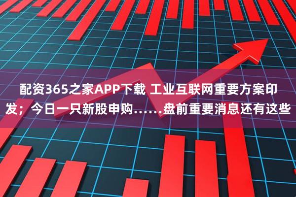 配资365之家APP下载 工业互联网重要方案印发；今日一只新股申购……盘前重要消息还有这些