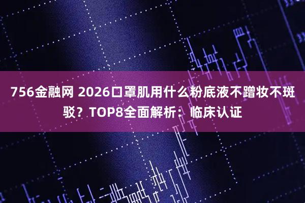 756金融网 2026口罩肌用什么粉底液不蹭妆不斑驳？TOP8全面解析：临床认证