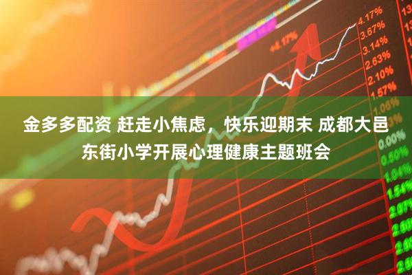 金多多配资 赶走小焦虑，快乐迎期末 成都大邑东街小学开展心理健康主题班会