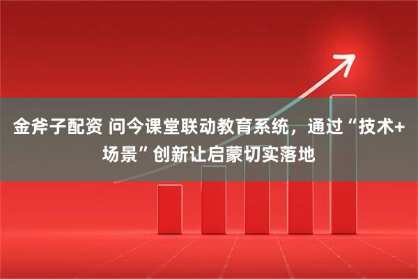 金斧子配资 问今课堂联动教育系统，通过“技术+场景”创新让启蒙切实落地