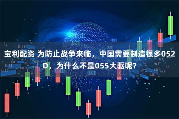 宝利配资 为防止战争来临，中国需要制造很多052D，为什么不是055大驱呢？
