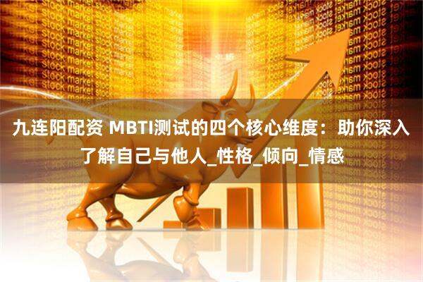 九连阳配资 MBTI测试的四个核心维度：助你深入了解自己与他人_性格_倾向_情感