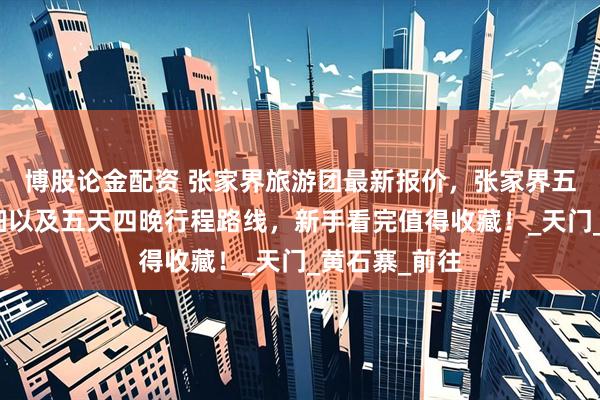 博股论金配资 张家界旅游团最新报价，张家界五日游价格明细以及五天四晚行程路线，新手看完值得收藏！_天门_黄石寨_前往