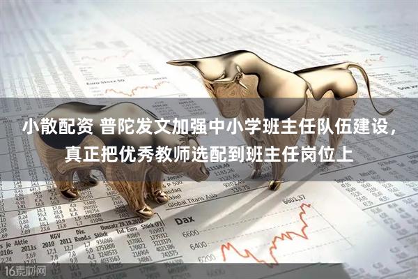 小散配资 普陀发文加强中小学班主任队伍建设，真正把优秀教师选配到班主任岗位上