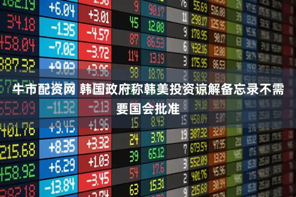 牛市配资网 韩国政府称韩美投资谅解备忘录不需要国会批准