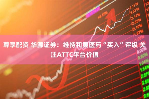 尊享配资 华源证券：维持和黄医药“买入”评级 关注ATTC平台价值