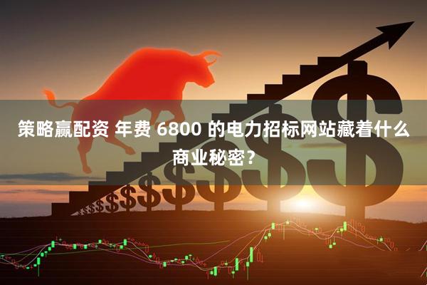 策略赢配资 年费 6800 的电力招标网站藏着什么商业秘密？